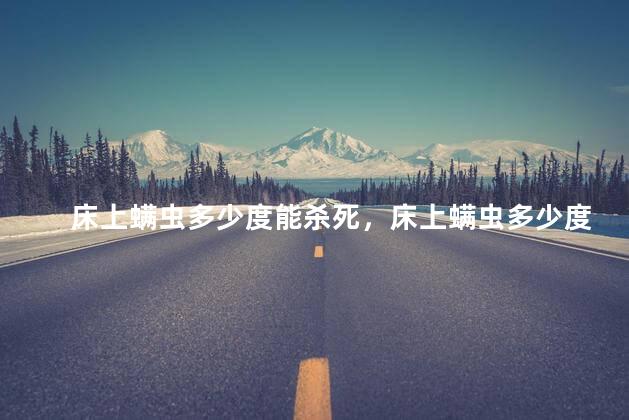 床上螨虫多少度能杀死，床上螨虫多少度能杀死呢