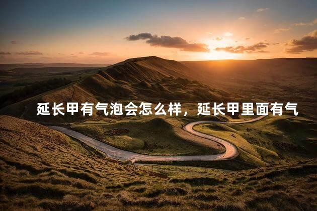 延长甲有气泡会怎么样，延长甲里面有气泡会怎么样