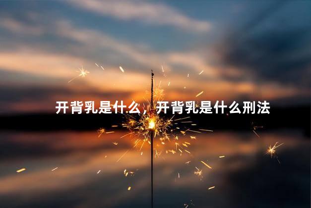 开背乳是什么，开背乳是什么刑法