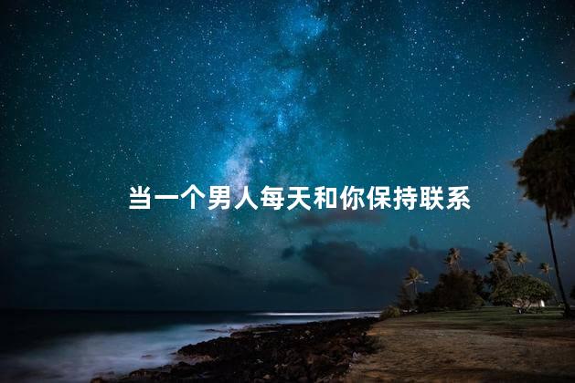 当一个男人每天和你保持联系