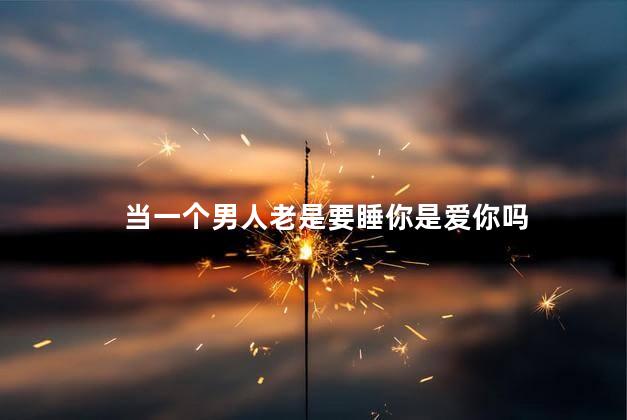 当一个男人老是要睡你是爱你吗