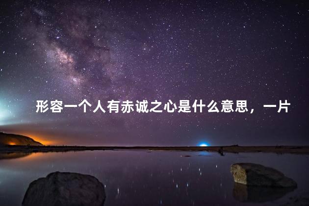 形容一个人有赤诚之心是什么意思，一片赤诚之心是什么意思