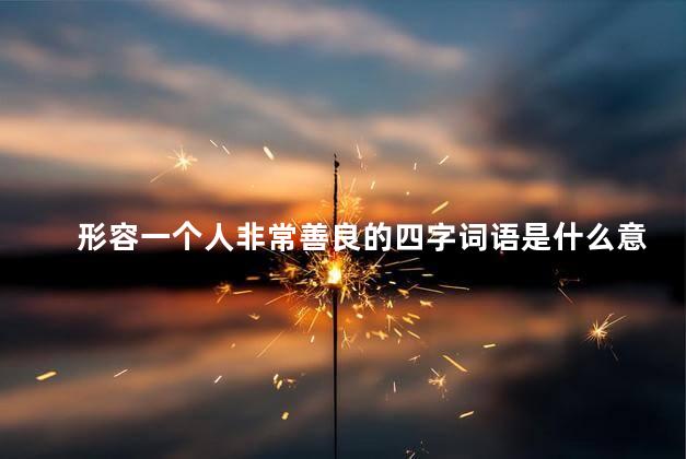 形容一个人非常善良的四字词语是什么意思，形容一个人非常善良的四字词语是什么词