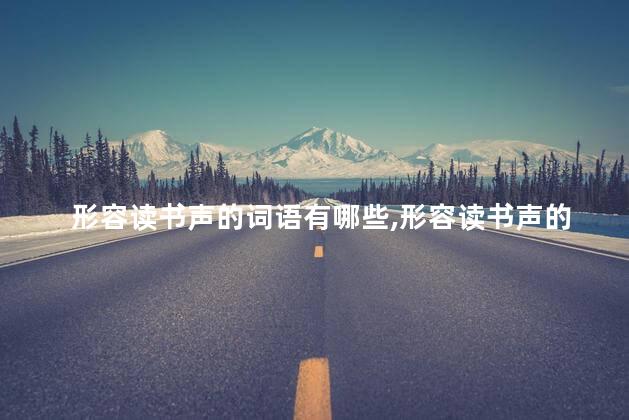 形容读书声的词语有哪些,形容读书声的词语有哪些四个字 形容读书声的词语有哪些,形容读书声的词语有哪些四个字