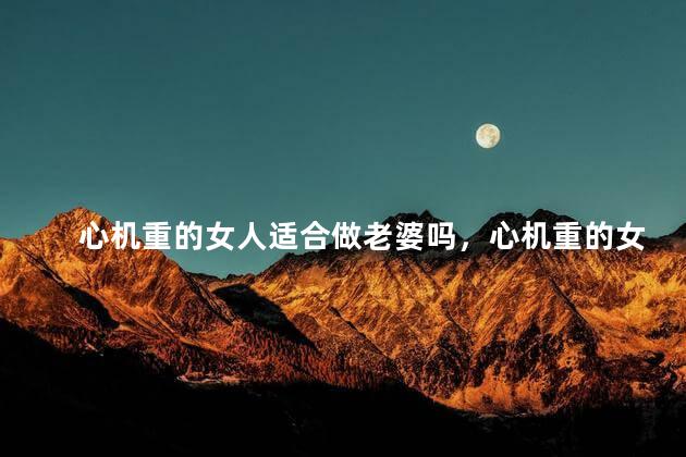心机重的女人适合做老婆吗，心机重的女人适合做老婆吗