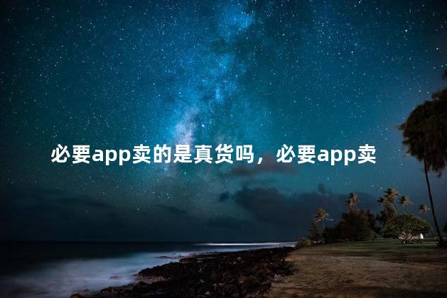 必要app卖的是真货吗，必要app卖的是真货吗