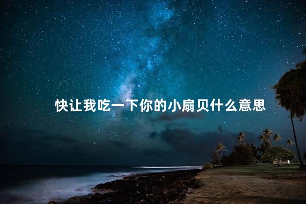 快让我吃一下你的小扇贝什么意思