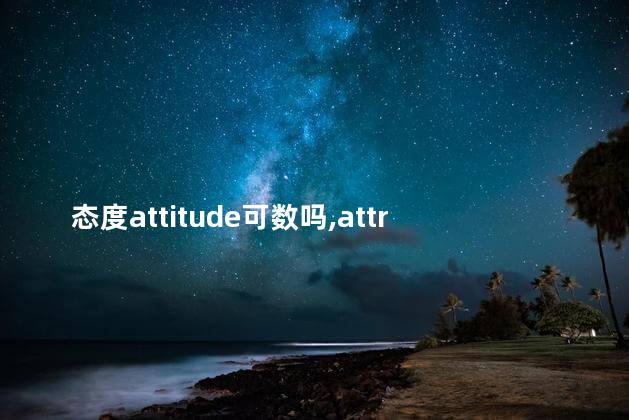 态度attitude可数吗,attribute可数吗 态度attitude可数吗,attribute可数吗