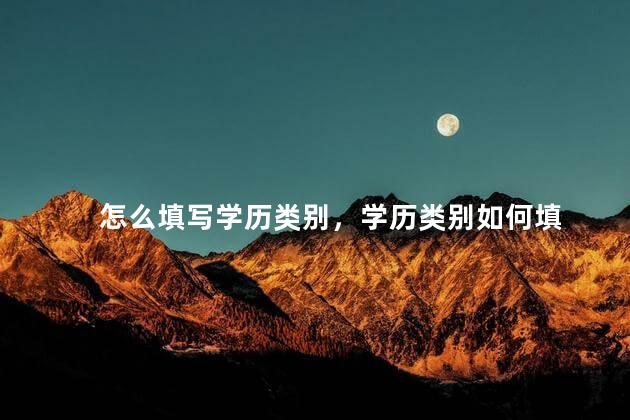 怎么填写学历类别，学历类别如何填
