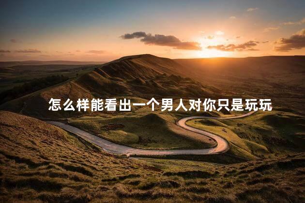 怎么样能看出一个男人对你只是玩玩