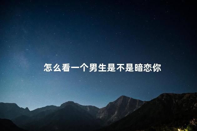 怎么看一个男生是不是暗恋你
