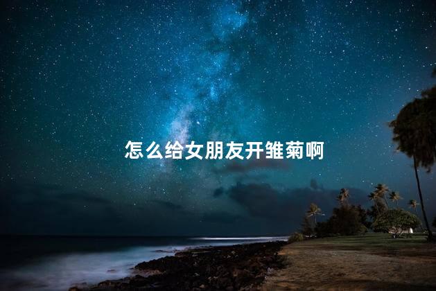 怎么给女朋友开雏菊啊