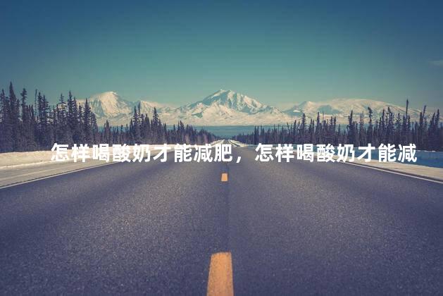 怎样喝酸奶才能减肥，怎样喝酸奶才能减肥教程