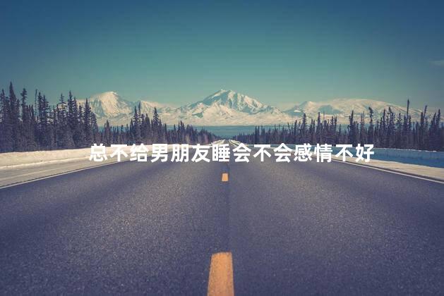 总不给男朋友睡会不会感情不好