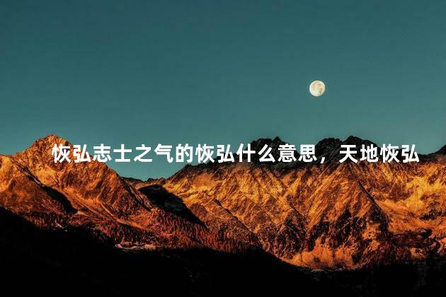 恢弘志士之气的恢弘什么意思，天地恢弘什么意思
