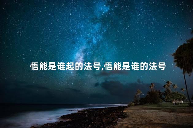 悟能是谁起的法号,悟能是谁的法号 悟能是谁起的法号,悟能是谁的法号