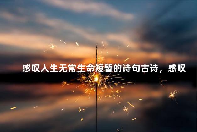 感叹人生无常生命短暂的诗句古诗，感叹人生的经典句子
