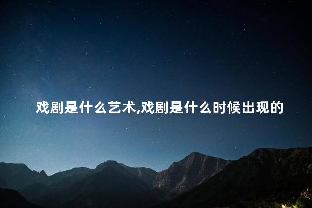 戏剧是什么艺术,戏剧是什么时候出现的 戏剧是什么艺术,戏剧是什么时候出现的
