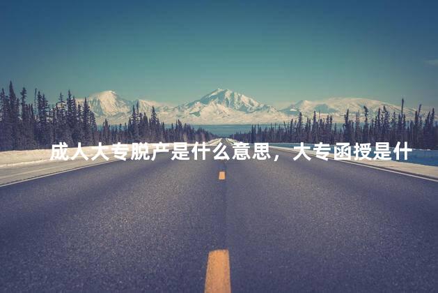 成人大专脱产是什么意思，大专函授是什么意思
