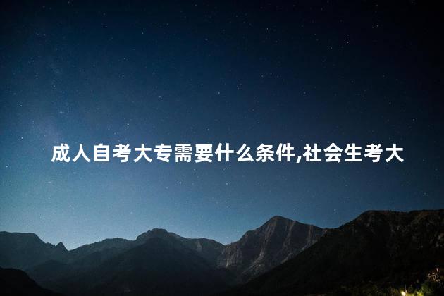 成人自考大专需要什么条件,社会生考大专需要什么条件 成人自考大专需要什么条件,社会生考大专需要什么条件