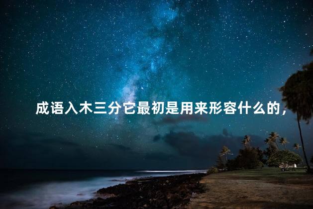 成语入木三分它最初是用来形容什么的，成语入木三分它最初是用来形容什么的