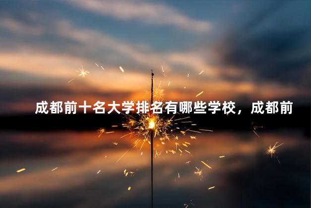 成都前十名大学排名有哪些学校，成都前10名大学