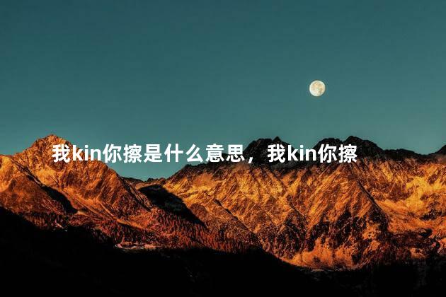 我kin你擦是什么意思，我kin你擦是什么意思网络用语