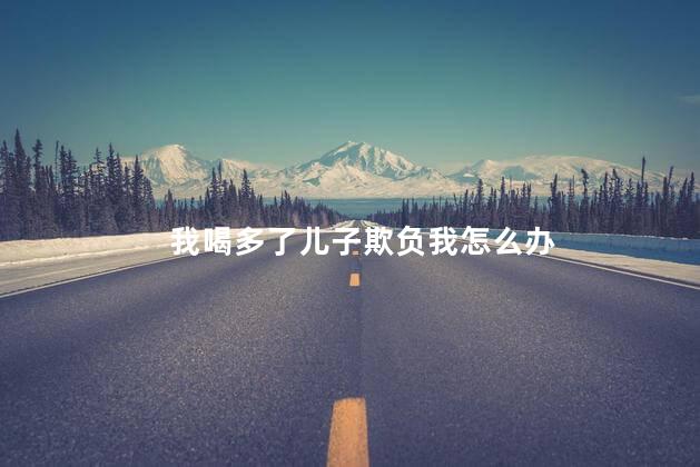 我喝多了儿子欺负我怎么办