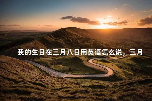 我的生日在三月八日用英语怎么说，三月八日用英语怎么说怎么写