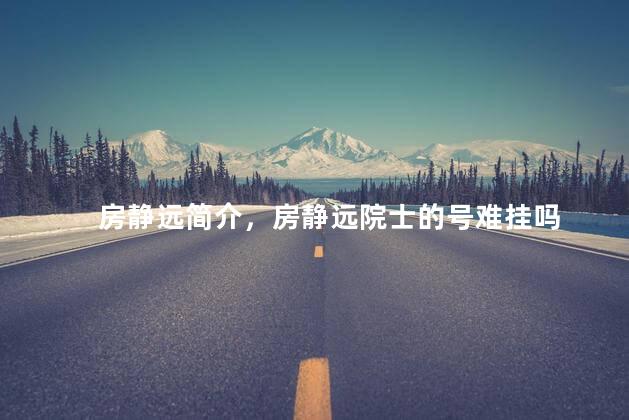 房静远简介，房静远院士的号难挂吗