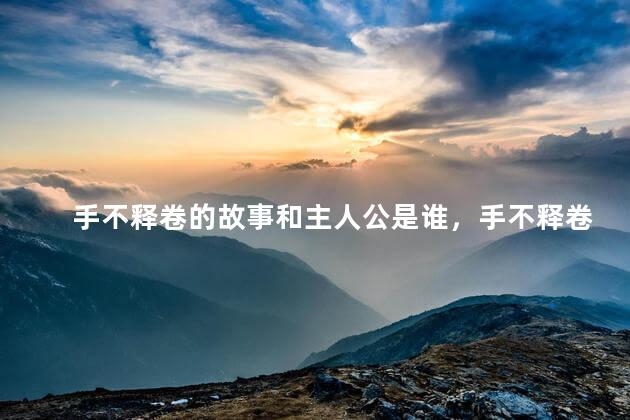 手不释卷的故事和主人公是谁，手不释卷这个故事的主人公是谁