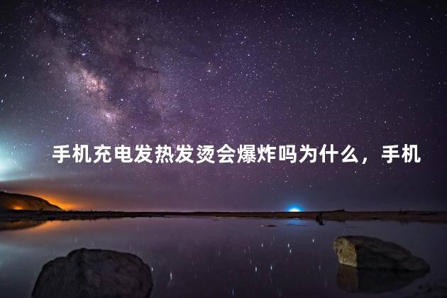 手机充电发热发烫会爆炸吗为什么，手机充电发热发烫会爆炸吗为什么呢