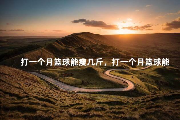 打一个月篮球能瘦几斤，打一个月篮球能瘦几斤啊