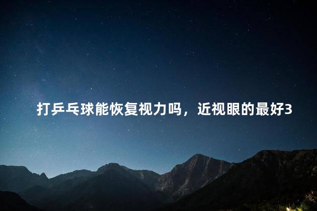 打乒乓球能恢复视力吗，近视眼的最好3种运动