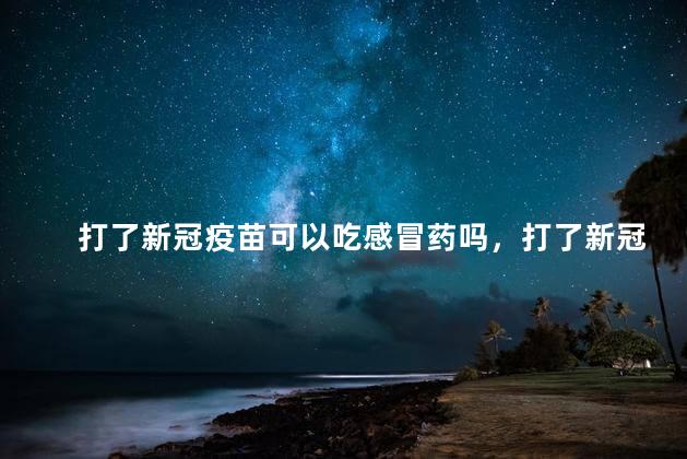 打了新冠疫苗可以吃感冒药吗，打了新冠疫苗可以吃感冒药吗