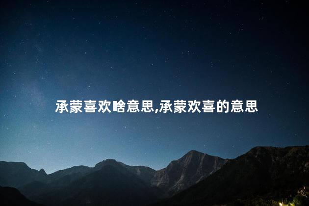 承蒙喜欢啥意思,承蒙欢喜的意思 承蒙喜欢啥意思,承蒙欢喜的意思