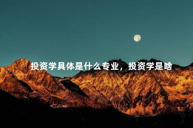 投资学具体是什么专业，投资学是啥