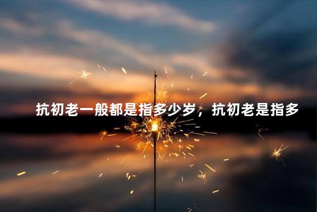 抗初老一般都是指多少岁，抗初老是指多少年龄