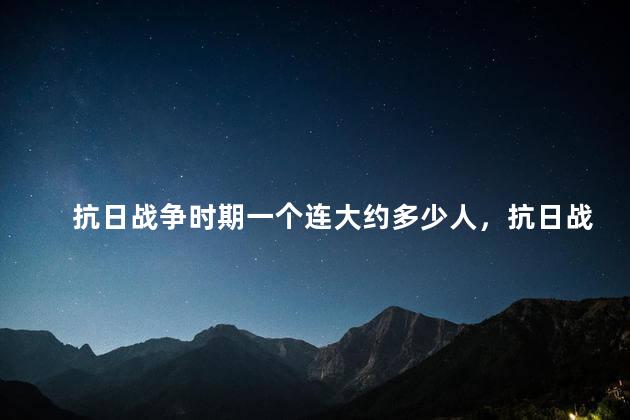 抗日战争时期一个连大约多少人，抗日战争一个连的编制是多少人
