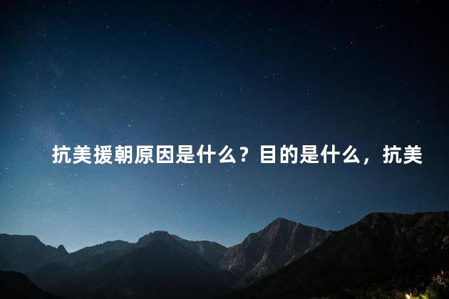 抗美援朝原因是什么？目的是什么，抗美援朝的真正原因是什么？