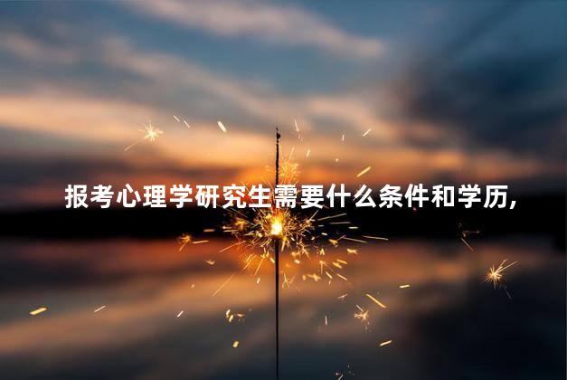 报考心理学研究生需要什么条件和学历,考心理学研究生报考条件 报考心理学研究生需要什么条件和学历,考心理学研究生报考条件
