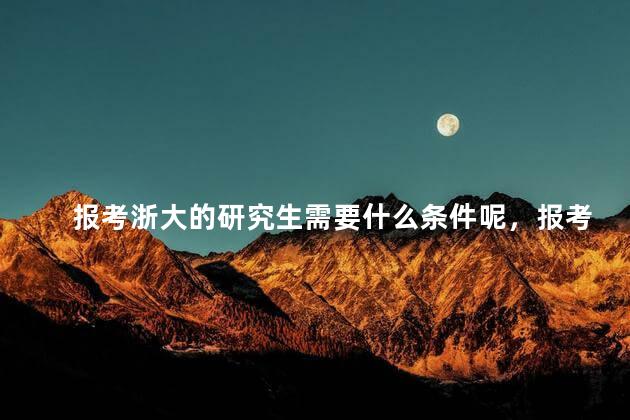 报考浙大的研究生需要什么条件呢，报考浙大的研究生需要什么条件才能报