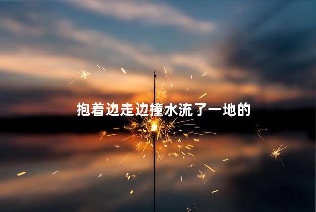 抱着边走边撞水流了一地的