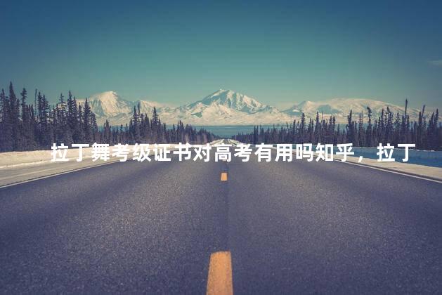 拉丁舞考级证书对高考有用吗知乎，拉丁舞考级证书对高考有用吗多少钱