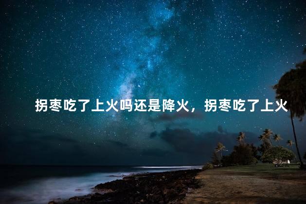 拐枣吃了上火吗还是降火，拐枣吃了上火吗还是降火呢