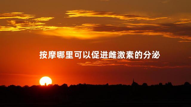按摩哪里可以促进雌激素的分泌