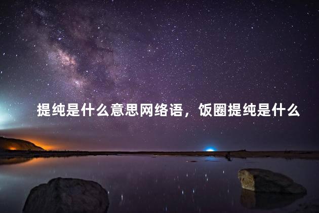 提纯是什么意思网络语，饭圈提纯是什么意思