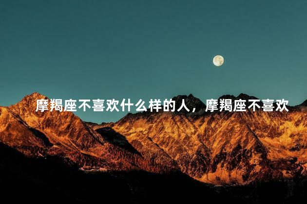 摩羯座不喜欢什么样的人，摩羯座不喜欢什么样的人