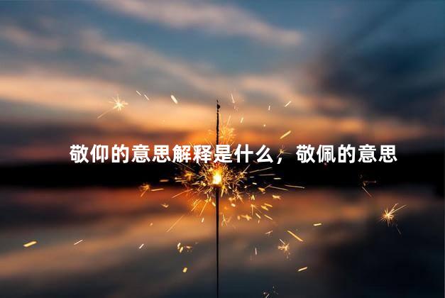 敬仰的意思解释是什么，敬佩的意思