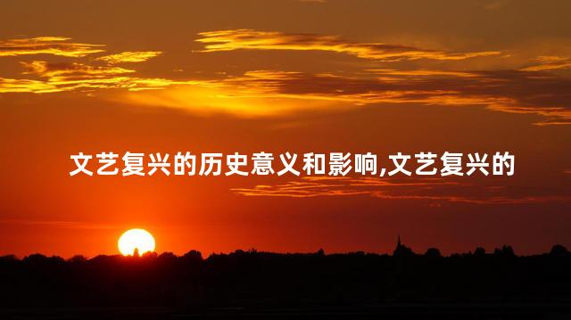 文艺复兴的历史意义和影响,文艺复兴的历史意义是什么 文艺复兴的历史意义和影响,文艺复兴的历史意义是什么